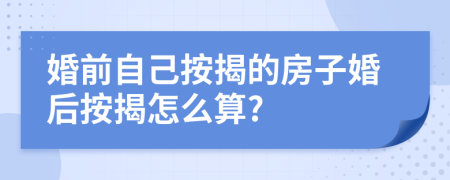 婚前自己按揭的房子婚后按揭怎么算?