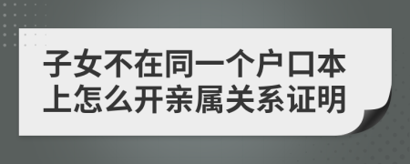 子女不在同一个户口本上怎么开亲属关系证明
