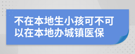 不在本地生小孩可不可以在本地办城镇医保