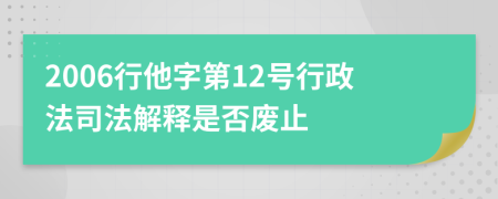 2006行他字第12号行政法司法解释是否废止