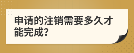 申请的注销需要多久才能完成？