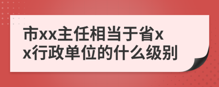 市xx主任相当于省xx行政单位的什么级别