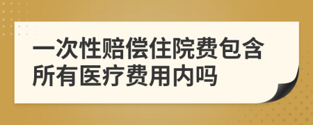 一次性赔偿住院费包含所有医疗费用内吗