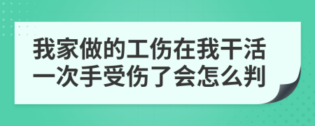 我家做的工伤在我干活一次手受伤了会怎么判