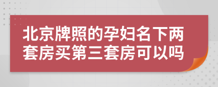 北京牌照的孕妇名下两套房买第三套房可以吗