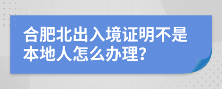 合肥北出入境证明不是本地人怎么办理？