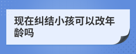 现在纠结小孩可以改年龄吗