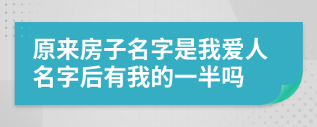 原来房子名字是我爱人名字后有我的一半吗