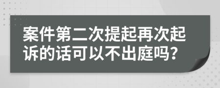 案件第二次提起再次起诉的话可以不出庭吗？