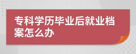 专科学历毕业后就业档案怎么办