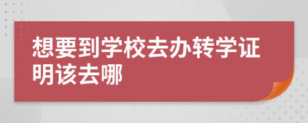 想要到学校去办转学证明该去哪