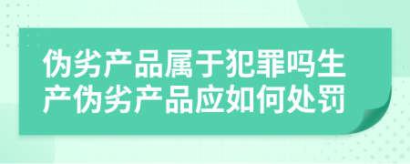 伪劣产品属于犯罪吗生产伪劣产品应如何处罚