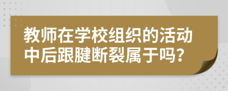 教师在学校组织的活动中后跟腱断裂属于吗？