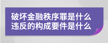 破坏金融秩序罪是什么违反的构成要件是什么