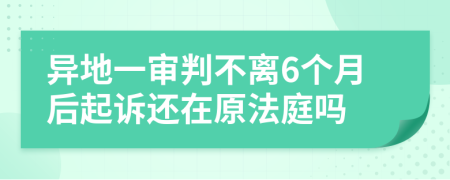 异地一审判不离6个月后起诉还在原法庭吗