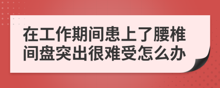 在工作期间患上了腰椎间盘突出很难受怎么办