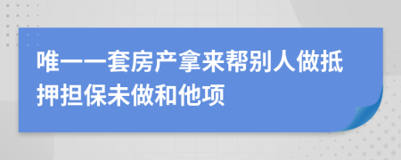 唯一一套房产拿来帮别人做抵押担保未做和他项