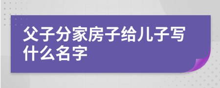 父子分家房子给儿子写什么名字