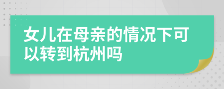 女儿在母亲的情况下可以转到杭州吗