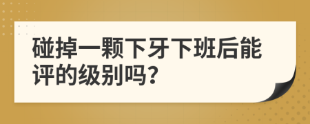 碰掉一颗下牙下班后能评的级别吗？