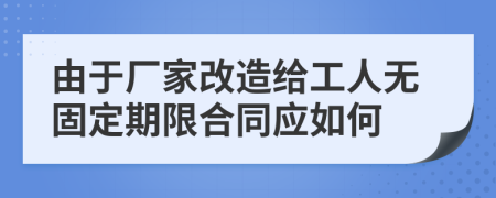 由于厂家改造给工人无固定期限合同应如何