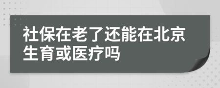 社保在老了还能在北京生育或医疗吗