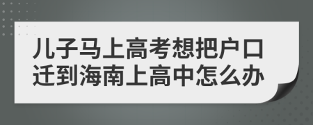 儿子马上高考想把户口迁到海南上高中怎么办