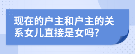 现在的户主和户主的关系女儿直接是女吗?