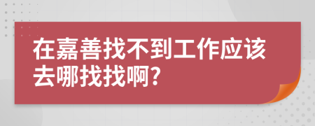 在嘉善找不到工作应该去哪找找啊?