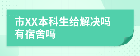 市XX本科生给解决吗有宿舍吗