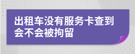 出租车没有服务卡查到会不会被拘留