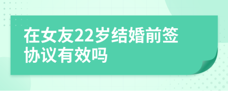 在女友22岁结婚前签协议有效吗