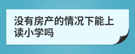 没有房产的情况下能上读小学吗