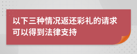 以下三种情况返还彩礼的请求可以得到法律支持