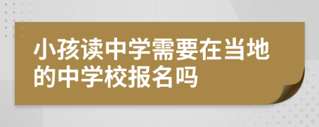 小孩读中学需要在当地的中学校报名吗