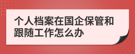 个人档案在国企保管和跟随工作怎么办