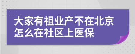 大家有祖业产不在北京怎么在社区上医保