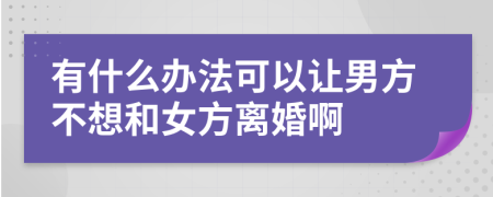 有什么办法可以让男方不想和女方离婚啊