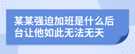 某某强迫加班是什么后台让他如此无法无天