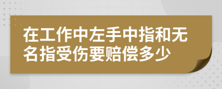 在工作中左手中指和无名指受伤要赔偿多少