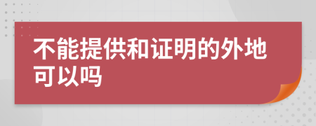 不能提供和证明的外地可以吗