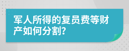 军人所得的复员费等财产如何分割？