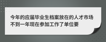 今年的应届毕业生档案放在的人才市场不到一年现在参加工作了单位要