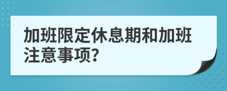 加班限定休息期和加班注意事项？