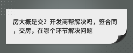 房大概是交？开发商帮解决吗，签合同，交房，在哪个环节解决问题