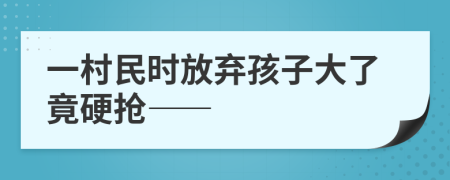 一村民时放弃孩子大了竟硬抢——