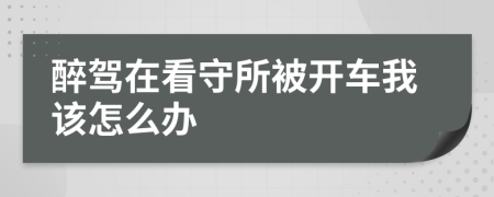 醉驾在看守所被开车我该怎么办