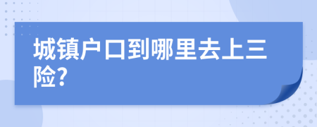 城镇户口到哪里去上三险?