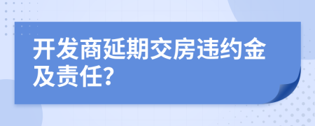 开发商延期交房违约金及责任？