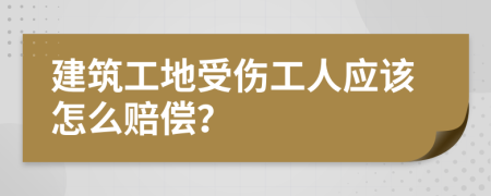 建筑工地受伤工人应该怎么赔偿？